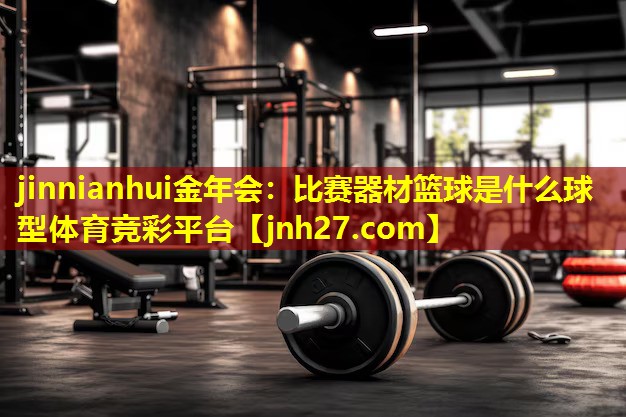 jinnianhui金年会：比赛器材篮球是什么球型体育竞彩平台