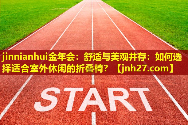 jinnianhui金年会：舒适与美观并存：如何选择适合室外休闲的折叠椅？