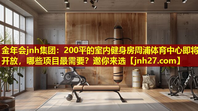 金年会jnh集团：200平的室内健身房周浦体育中心即将开放，哪些项目最需要？邀你来选