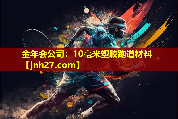 金年会公司：10毫米塑胶跑道材料