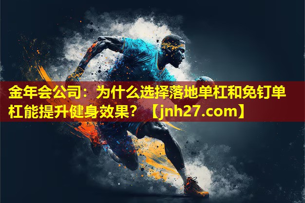 金年会公司：为什么选择落地单杠和免钉单杠能提升健身效果？