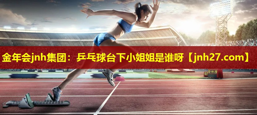 金年会jnh集团：乒乓球台下小姐姐是谁呀