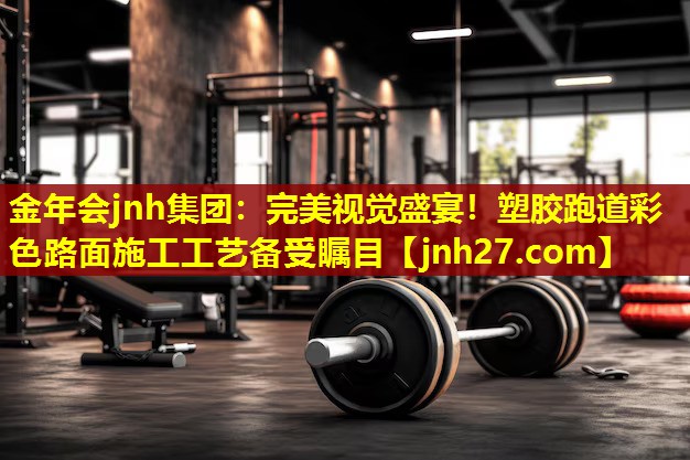 金年会jnh集团：完美视觉盛宴！塑胶跑道彩色路面施工工艺备受瞩目