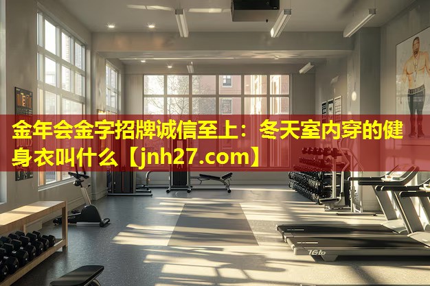 金年会金字招牌诚信至上：冬天室内穿的健身衣叫什么