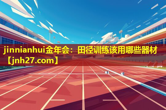 jinnianhui金年会：田径训练该用哪些器材