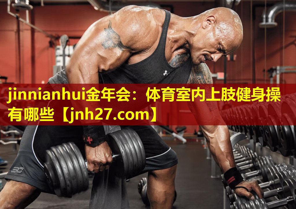 jinnianhui金年会：体育室内上肢健身操有哪些