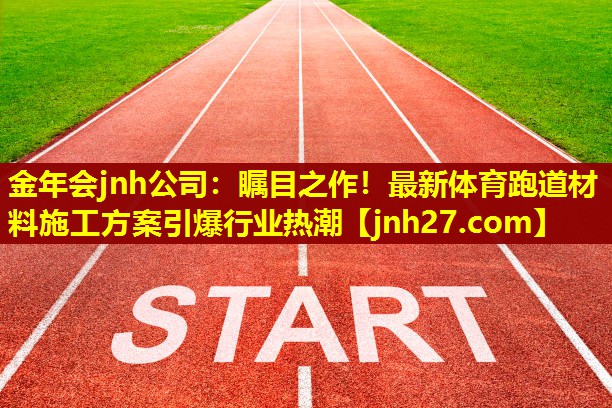金年会jnh公司：瞩目之作！最新体育跑道材料施工方案引爆行业热潮
