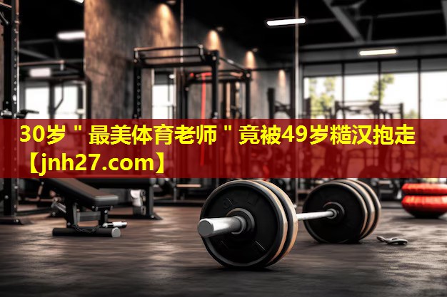 30岁＂最美体育老师＂竟被49岁糙汉抱走