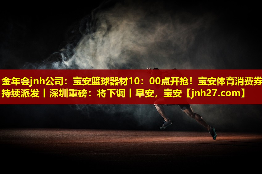金年会jnh公司：宝安篮球器材10：00点开抢！宝安体育消费券持续派发丨深圳重磅：将下调丨早安，宝安