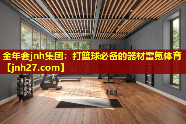 金年会jnh集团：打篮球必备的器材雷氪体育