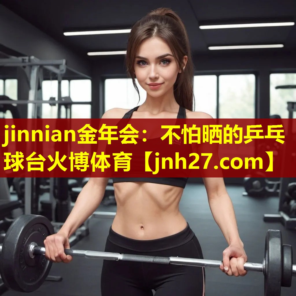 jinnian金年会：不怕晒的乒乓球台火博体育