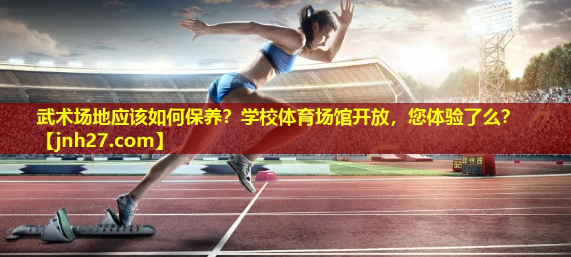 武术场地应该如何保养？学校体育场馆开放，您体验了么？