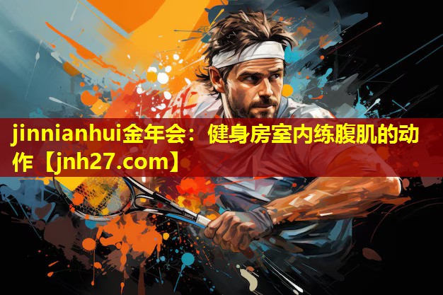 jinnianhui金年会：健身房室内练腹肌的动作