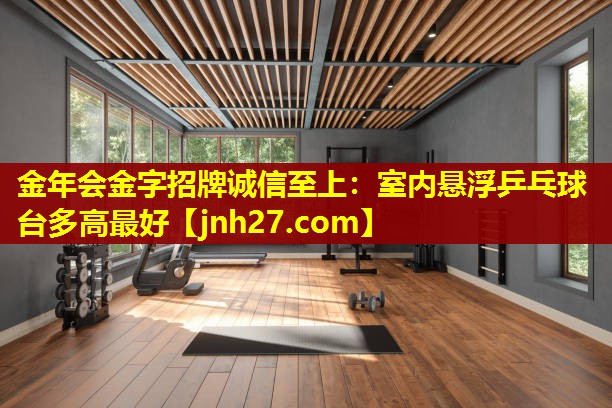 金年会金字招牌诚信至上：室内悬浮乒乓球台多高最好
