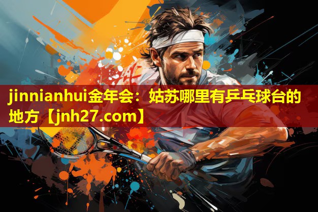jinnianhui金年会：姑苏哪里有乒乓球台的地方