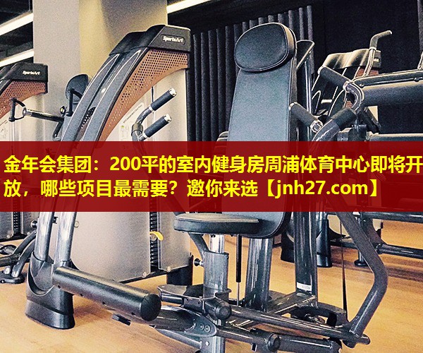 金年会集团：200平的室内健身房周浦体育中心即将开放，哪些项目最需要？邀你来选