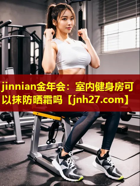 jinnian金年会：室内健身房可以抹防晒霜吗