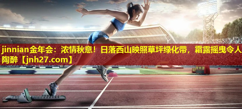 jinnian金年会：浓情秋意！日落西山映照草坪绿化带，霜露摇曳令人陶醉
