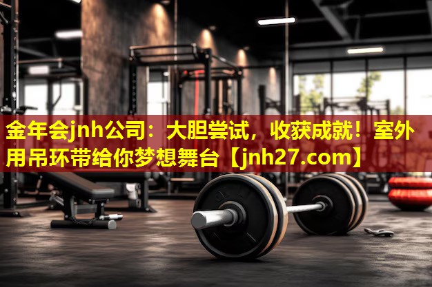 金年会jnh公司：大胆尝试，收获成就！室外用吊环带给你梦想舞台