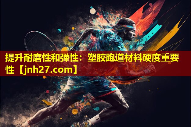 提升耐磨性和弹性：塑胶跑道材料硬度重要性