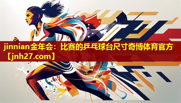 jinnian金年会：比赛的乒乓球台尺寸奇博体育官方