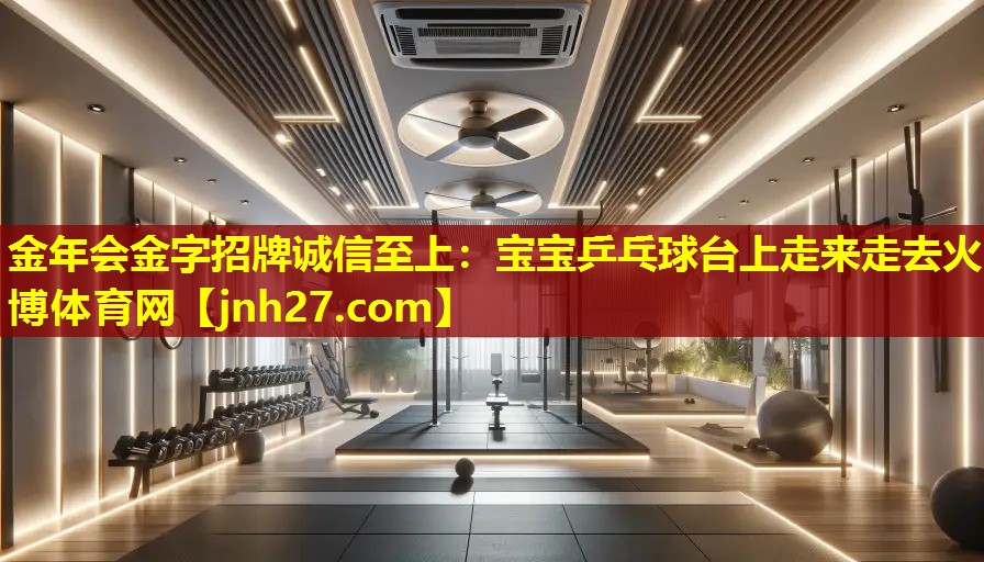 金年会金字招牌诚信至上：宝宝乒乓球台上走来走去火博体育网