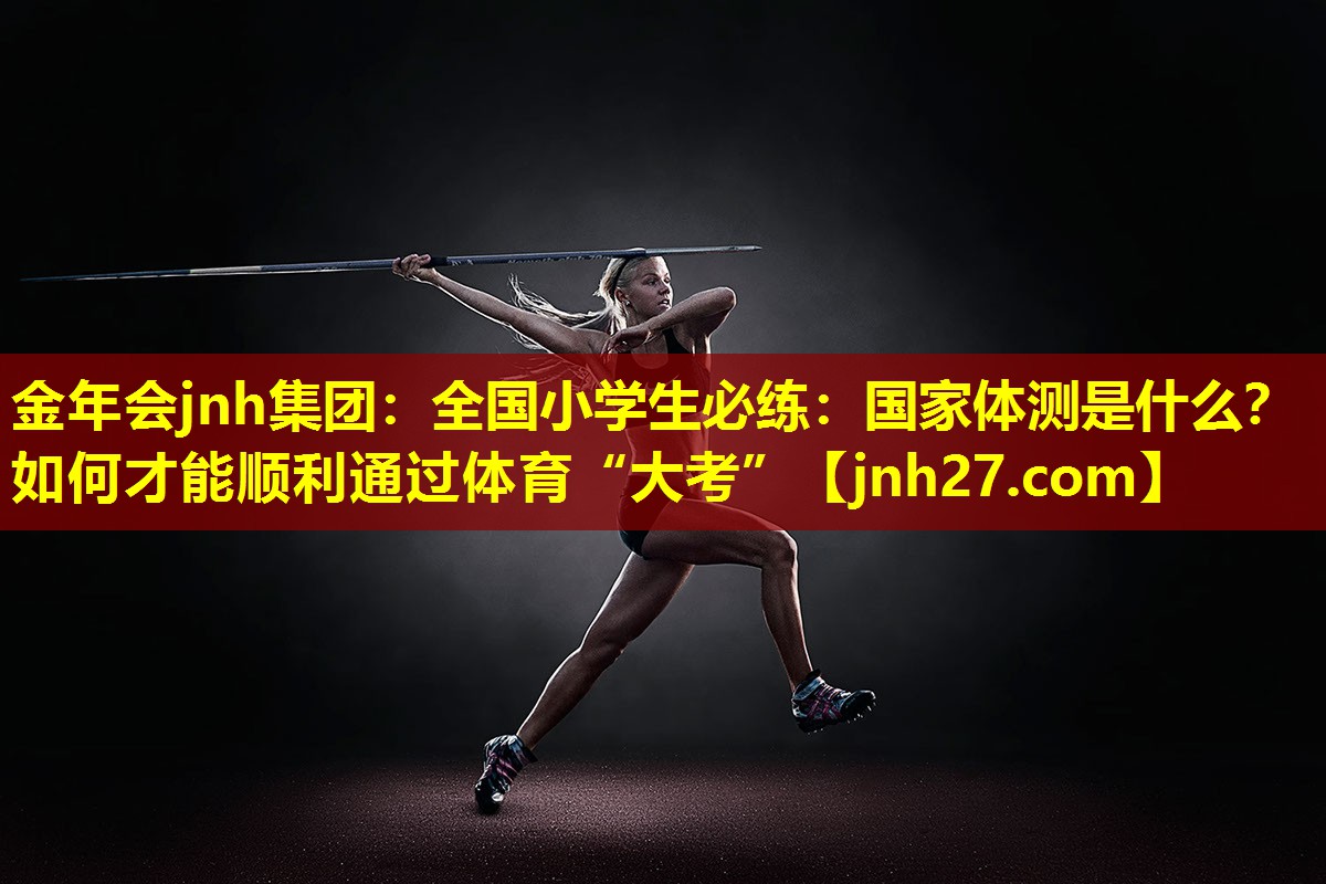 金年会jnh集团：全国小学生必练：国家体测是什么？如何才能顺利通过体育“大考”