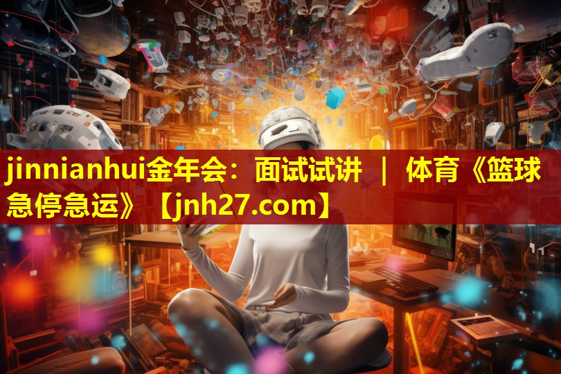 jinnianhui金年会：面试试讲 ｜ 体育《篮球急停急运》