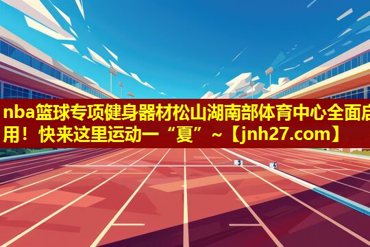nba篮球专项健身器材松山湖南部体育中心全面启用！快来这里运动一“夏”~