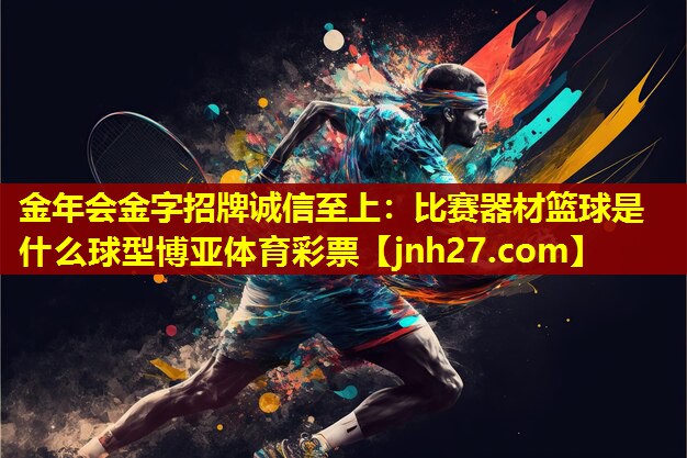 金年会金字招牌诚信至上：比赛器材篮球是什么球型博亚体育彩票
