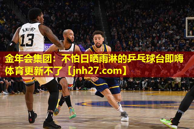金年会集团：不怕日晒雨淋的乒乓球台即嗨体育更新不了