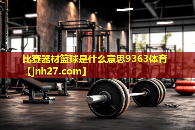 比赛器材篮球是什么意思9363体育