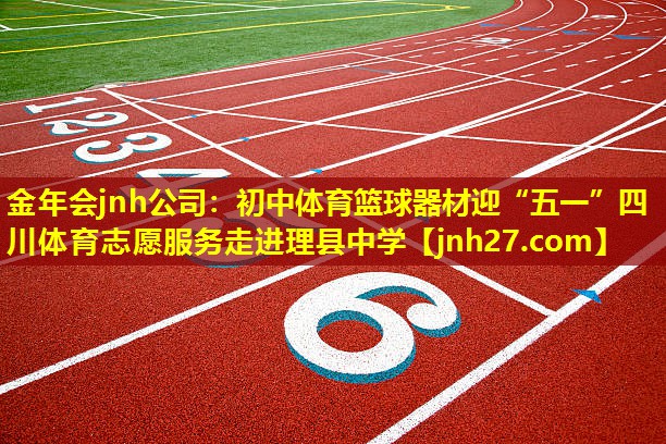 金年会jnh公司：初中体育篮球器材迎“五一”四川体育志愿服务走进理县中学