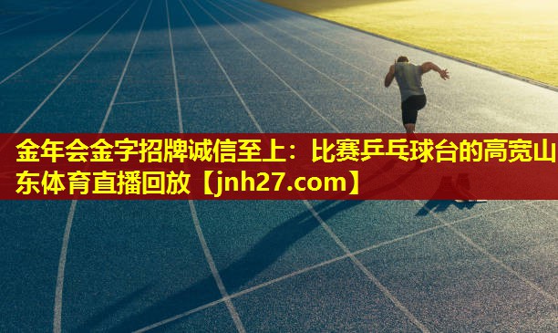 金年会金字招牌诚信至上：比赛乒乓球台的高宽山东体育直播回放