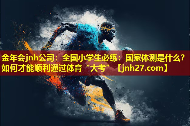 金年会jnh公司：全国小学生必练：国家体测是什么？如何才能顺利通过体育“大考”