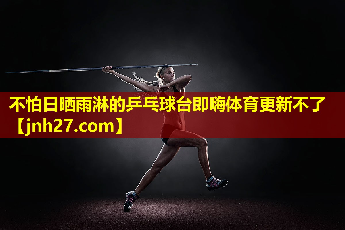 不怕日晒雨淋的乒乓球台即嗨体育更新不了