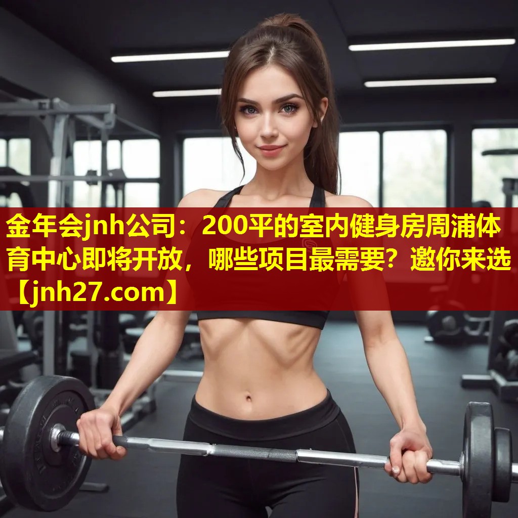 金年会jnh公司：200平的室内健身房周浦体育中心即将开放，哪些项目最需要？邀你来选