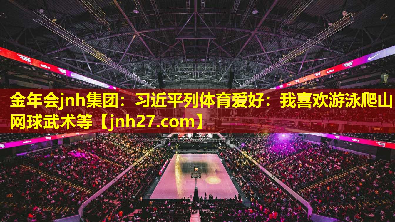 金年会jnh集团：习近平列体育爱好：我喜欢游泳爬山网球武术等