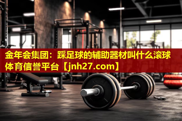 金年会集团：踩足球的辅助器材叫什么滚球体育信誉平台