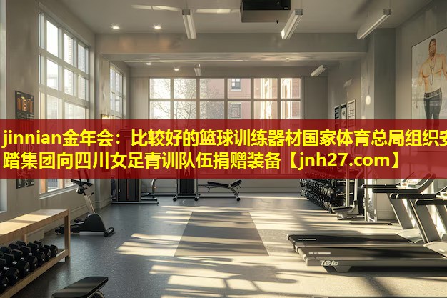 jinnian金年会：比较好的篮球训练器材国家体育总局组织安踏集团向四川女足青训队伍捐赠装备