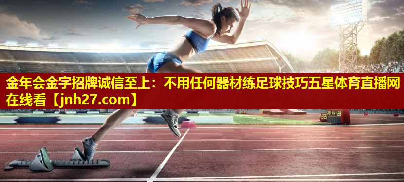 金年会金字招牌诚信至上：不用任何器材练足球技巧五星体育直播网在线看