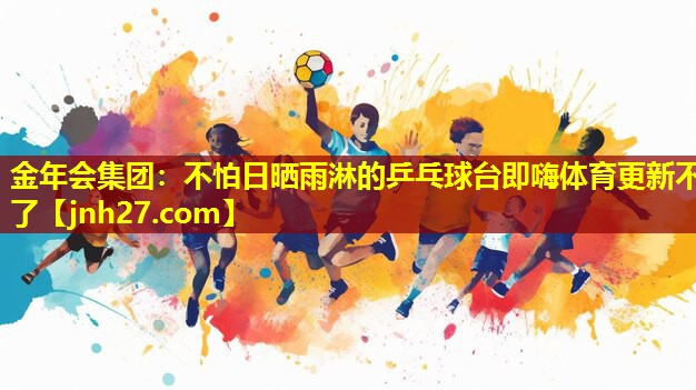 金年会集团：不怕日晒雨淋的乒乓球台即嗨体育更新不了