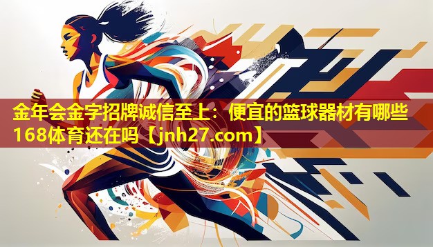 金年会金字招牌诚信至上：便宜的篮球器材有哪些168体育还在吗