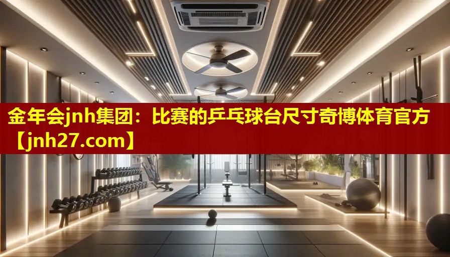 金年会jnh集团：比赛的乒乓球台尺寸奇博体育官方