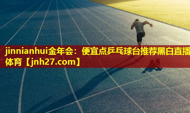 jinnianhui金年会：便宜点乒乓球台推荐黑白直播 体育