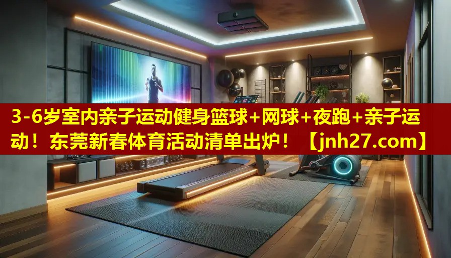 3-6岁室内亲子运动健身篮球+网球+夜跑+亲子运动！东莞新春体育活动清单出炉！