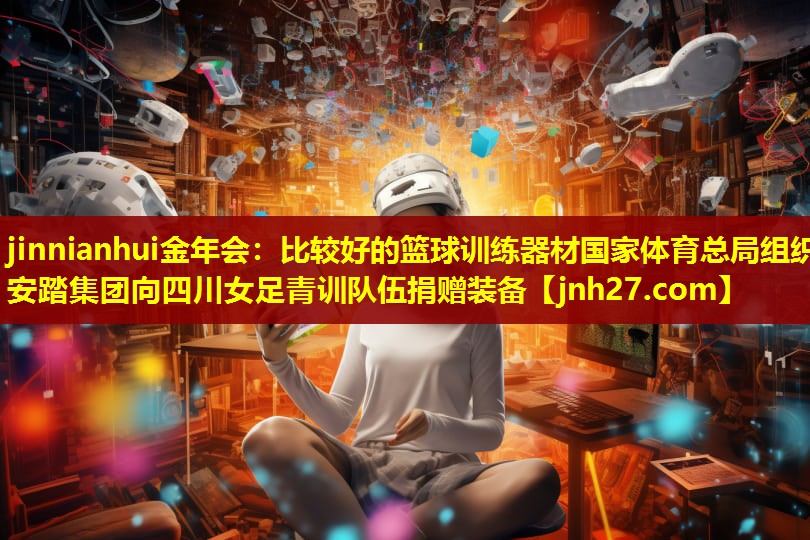 jinnianhui金年会：比较好的篮球训练器材国家体育总局组织安踏集团向四川女足青训队伍捐赠装备