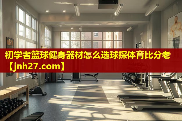 初学者篮球健身器材怎么选球探体育比分老