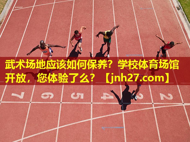 武术场地应该如何保养？学校体育场馆开放，您体验了么？