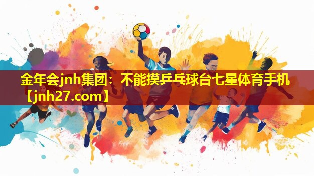 金年会jnh集团：不能摸乒乓球台七星体育手机